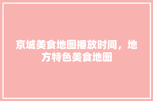 京城美食地图播放时间，地方特色美食地图
