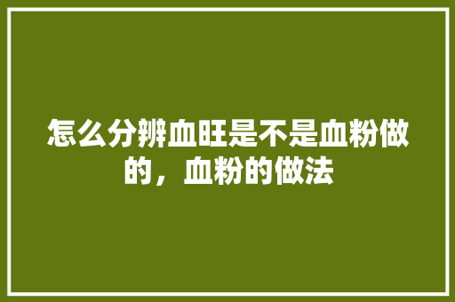 怎么分辨血旺是不是血粉做的，血粉的做法 怎么分辨血旺是不是血粉做的，血粉的做法 健康建议
