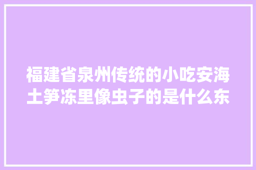 福建省泉州传统的小吃安海土笋冻里像虫子的是什么东西，福建奇怪美食 福建省泉州传统的小吃安海土笋冻里像虫子的是什么东西，福建奇怪美食 生活指南