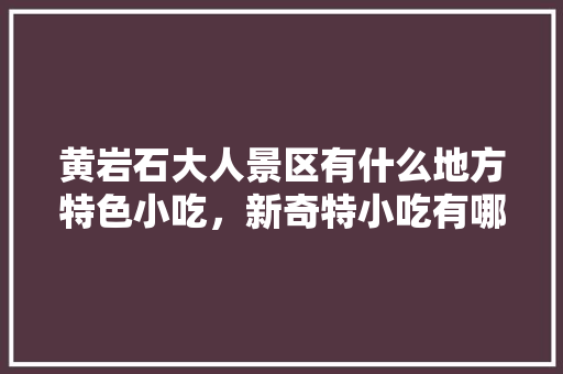 黄岩石大人景区有什么地方特色小吃，新奇特小吃有哪些 黄岩石大人景区有什么地方特色小吃，新奇特小吃有哪些 健康建议