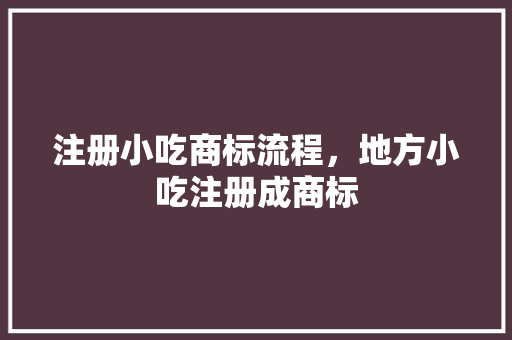 注册小吃商标流程，地方小吃注册成商标