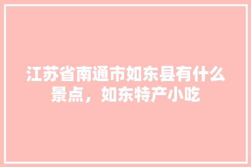 江苏省南通市如东县有什么景点,如东特产小吃 生活指南 江苏省南通市如东县有什么景点,如东特产小吃 江苏省南通市如东县有什么景点,如东特产小吃 生活指南