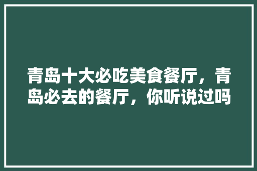 青岛十大必吃美食餐厅，青岛必去的餐厅，你听说过吗，青岛市小吃 青岛十大必吃美食餐厅，青岛必去的餐厅，你听说过吗，青岛市小吃 生活指南