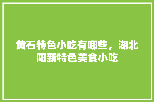 黄石特色小吃有哪些,湖北阳新特色美食小吃 旅行资讯 黄石特色小吃有哪些,湖北阳新特色美食小吃 黄石特色小吃有哪些,湖北阳新特色美食小吃 旅行资讯