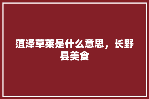 菹泽草莱是什么意思，长野县美食 菹泽草莱是什么意思，长野县美食 旅行资讯