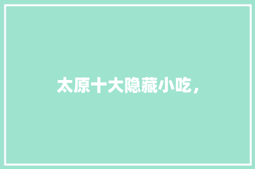 太原十大隐藏小吃， 太原十大隐藏小吃， 旅行资讯