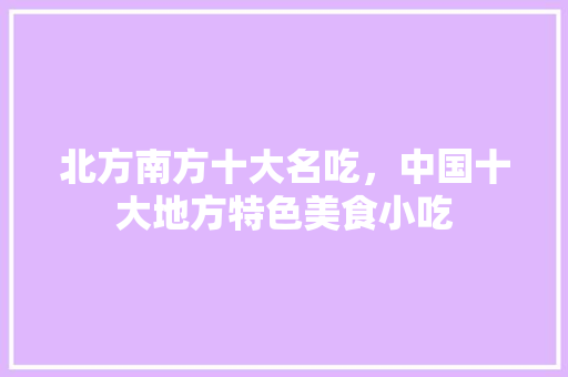 北方南方十大名吃，中国十大地方特色美食小吃 北方南方十大名吃，中国十大地方特色美食小吃 美食推荐