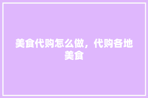 美食代购怎么做，代购各地美食