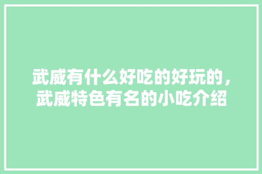 武威有什么好吃的好玩的，武威特色有名的小吃介绍 武威有什么好吃的好玩的，武威特色有名的小吃介绍 生活指南