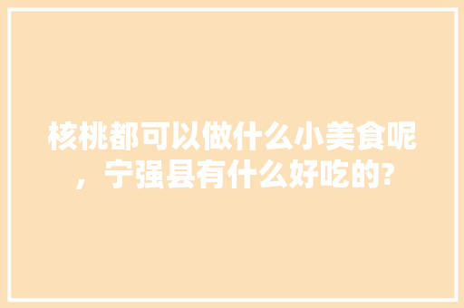 核桃都可以做什么小美食呢，宁强县有什么好吃的? 核桃都可以做什么小美食呢，宁强县有什么好吃的? 美食推荐