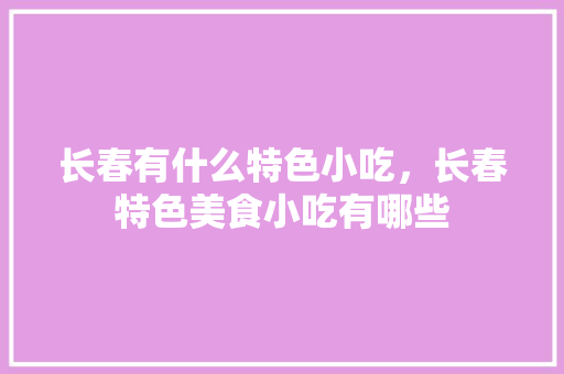 长春有什么特色小吃，长春特色美食小吃有哪些
