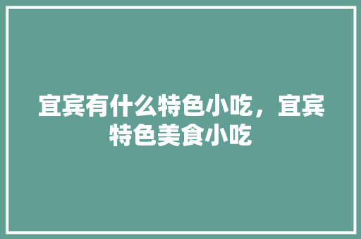 宜宾有什么特色小吃，宜宾特色美食小吃 宜宾有什么特色小吃，宜宾特色美食小吃 家居窍门