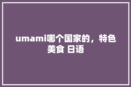umami哪个国家的，特色美食 日语 umami哪个国家的，特色美食 日语 美食推荐