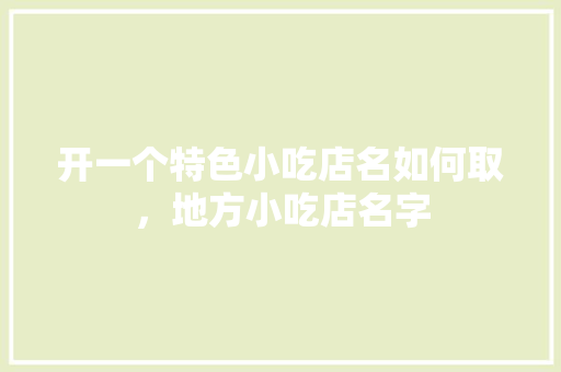开一个特色小吃店名如何取，地方小吃店名字 开一个特色小吃店名如何取，地方小吃店名字 健康建议