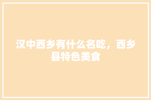 汉中西乡有什么名吃,西乡县特色美食 健康建议 汉中西乡有什么名吃,西乡县特色美食 汉中西乡有什么名吃,西乡县特色美食 健康建议