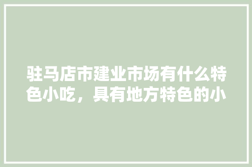 驻马店市建业市场有什么特色小吃，具有地方特色的小吃 驻马店市建业市场有什么特色小吃，具有地方特色的小吃 生活指南