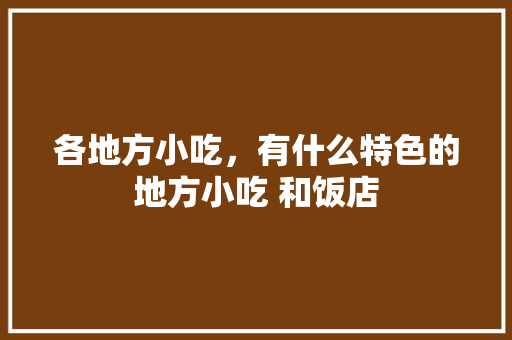 各地方小吃，有什么特色的地方小吃 和饭店 各地方小吃，有什么特色的地方小吃 和饭店 美食推荐