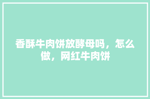 香酥牛肉饼放酵母吗，怎么做，网红牛肉饼 香酥牛肉饼放酵母吗，怎么做，网红牛肉饼 旅行资讯