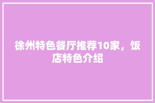 徐州特色餐厅推荐10家，饭店特色介绍 徐州特色餐厅推荐10家，饭店特色介绍 健康建议