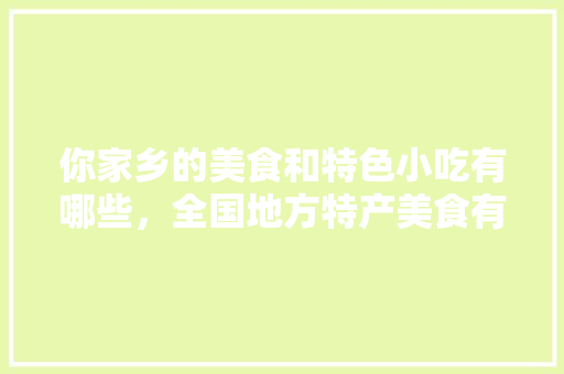 你家乡的美食和特色小吃有哪些，全国地方特产美食有哪些 你家乡的美食和特色小吃有哪些，全国地方特产美食有哪些 美食推荐