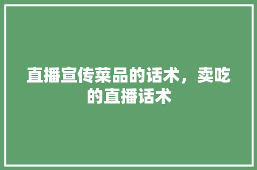 直播宣传菜品的话术，卖吃的直播话术 直播宣传菜品的话术，卖吃的直播话术 美食推荐