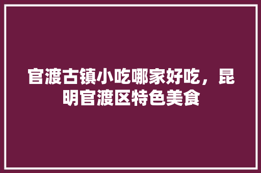 官渡古镇小吃哪家好吃，昆明官渡区特色美食 官渡古镇小吃哪家好吃，昆明官渡区特色美食 美食推荐