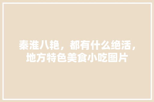 秦淮八艳，都有什么绝活，地方特色美食小吃图片 秦淮八艳，都有什么绝活，地方特色美食小吃图片 家居窍门