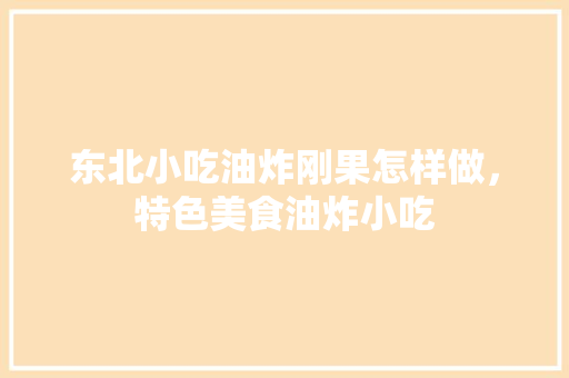 东北小吃油炸刚果怎样做，特色美食油炸小吃 东北小吃油炸刚果怎样做，特色美食油炸小吃 生活指南