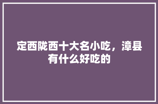 定西陇西十大名小吃，漳县有什么好吃的 定西陇西十大名小吃，漳县有什么好吃的 旅行资讯