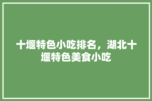 十堰特色小吃排名，湖北十堰特色美食小吃 十堰特色小吃排名，湖北十堰特色美食小吃 家居窍门