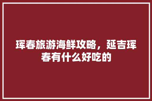 珲春旅游海鲜攻略，延吉珲春有什么好吃的 珲春旅游海鲜攻略，延吉珲春有什么好吃的 家居窍门