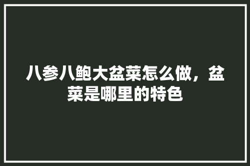 八参八鲍大盆菜怎么做，盆菜是哪里的特色 八参八鲍大盆菜怎么做，盆菜是哪里的特色 生活指南