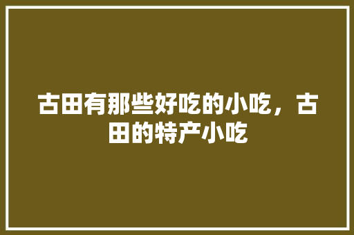 古田有那些好吃的小吃，古田的特产小吃 古田有那些好吃的小吃，古田的特产小吃 美食推荐