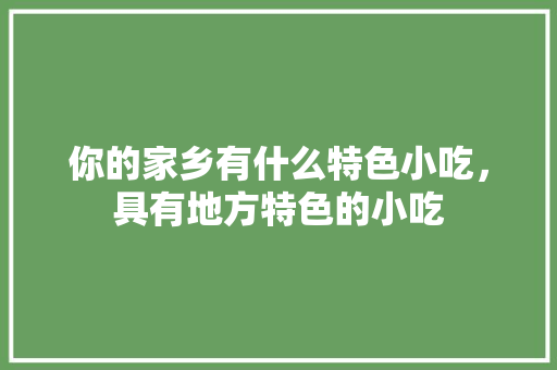 你的家乡有什么特色小吃，具有地方特色的小吃 你的家乡有什么特色小吃，具有地方特色的小吃 旅行资讯
