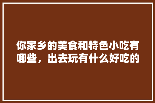 你家乡的美食和特色小吃有哪些，出去玩有什么好吃的 你家乡的美食和特色小吃有哪些，出去玩有什么好吃的 生活指南