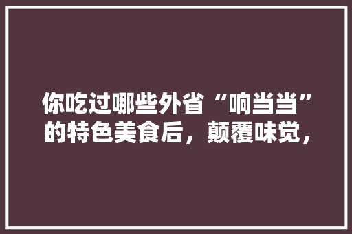 你吃过哪些外省“响当当”的特色美食后，颠覆味觉，瞬间凉凉，外地特色美食小吃