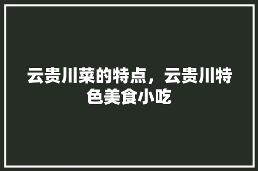 云贵川菜的特点，云贵川特色美食小吃 云贵川菜的特点，云贵川特色美食小吃 健康建议