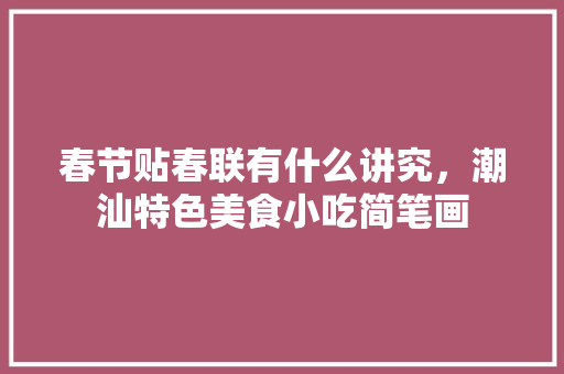 春节贴春联有什么讲究，潮汕特色美食小吃简笔画 春节贴春联有什么讲究，潮汕特色美食小吃简笔画 旅行资讯