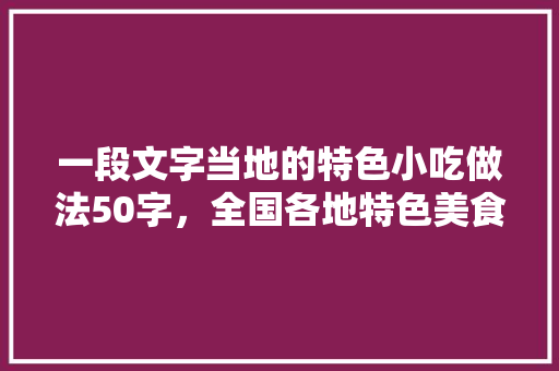 一段文字当地的特色小吃做法50字，全国各地特色美食小吃做法 一段文字当地的特色小吃做法50字，全国各地特色美食小吃做法 家居窍门