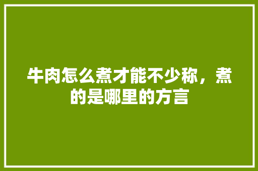 牛肉怎么煮才能不少称，煮的是哪里的方言 牛肉怎么煮才能不少称，煮的是哪里的方言 美食推荐
