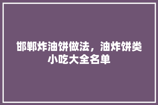 邯郸炸油饼做法，油炸饼类小吃大全名单 邯郸炸油饼做法，油炸饼类小吃大全名单 生活指南
