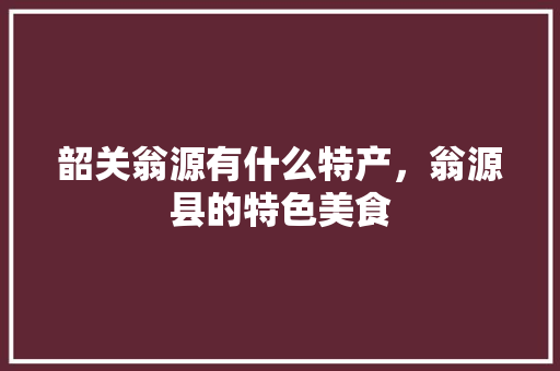 韶关翁源有什么特产，翁源县的特色美食 韶关翁源有什么特产，翁源县的特色美食 健康建议