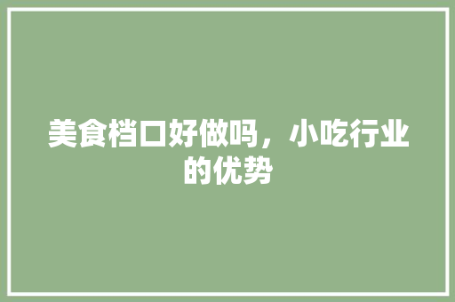美食档口好做吗，小吃行业的优势 美食档口好做吗，小吃行业的优势 家居窍门