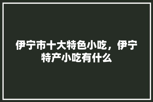 伊宁市十大特色小吃，伊宁特产小吃有什么