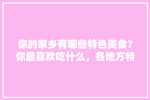 你的家乡有哪些特色美食？你最喜欢吃什么，各地方特色美食小吃 你的家乡有哪些特色美食？你最喜欢吃什么，各地方特色美食小吃 旅行资讯