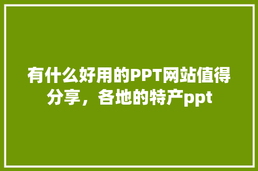 有什么好用的PPT网站值得分享，各地的特产ppt 有什么好用的PPT网站值得分享，各地的特产ppt 健康建议