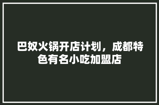 巴奴火锅开店计划，成都特色有名小吃加盟店 巴奴火锅开店计划，成都特色有名小吃加盟店 健康建议