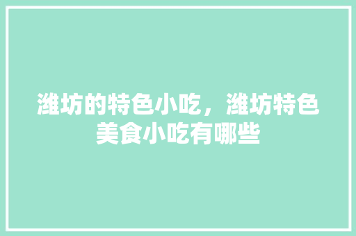 潍坊的特色小吃，潍坊特色美食小吃有哪些 潍坊的特色小吃，潍坊特色美食小吃有哪些 美食推荐