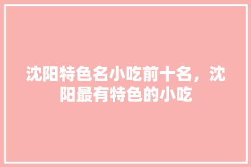 沈阳特色名小吃前十名，沈阳最有特色的小吃 沈阳特色名小吃前十名，沈阳最有特色的小吃 生活指南