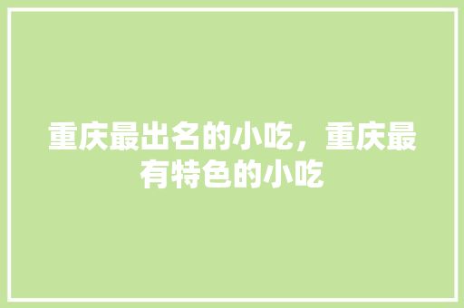 重庆最出名的小吃，重庆最有特色的小吃 重庆最出名的小吃，重庆最有特色的小吃 家居窍门